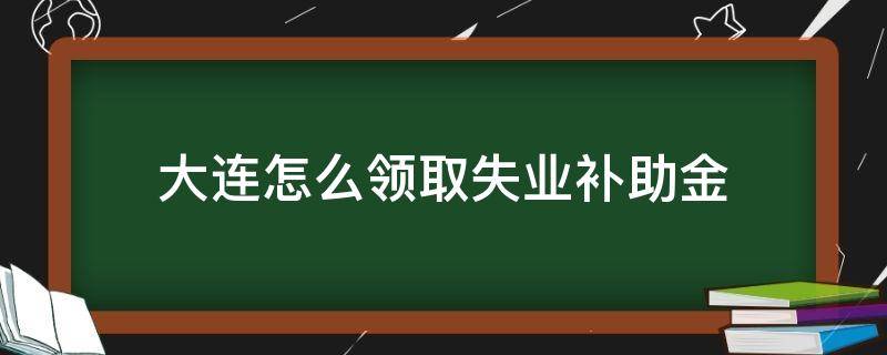 大连怎么领取失业补助金（大连怎么领取失业补助金的条件）