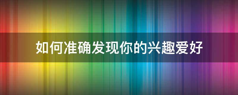 如何准确发现你的兴趣爱好 如何准确发现你的兴趣爱好和特长