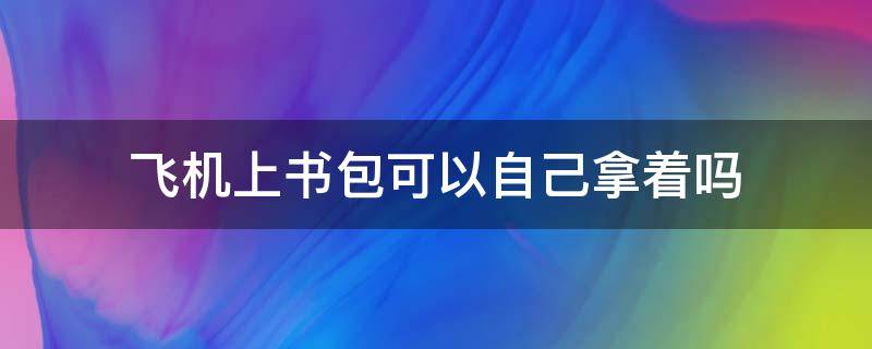 飞机上书包可以自己拿着吗（飞机上书包可以直接抱着吗?）