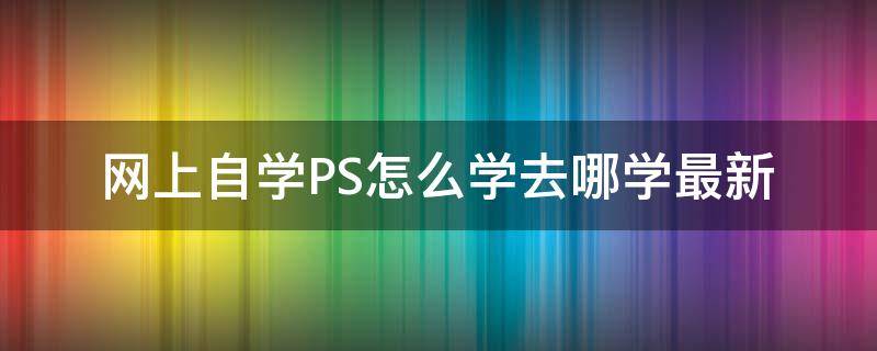 网上自学PS怎么学去哪学最新 网上自学ps可以找到工作吗