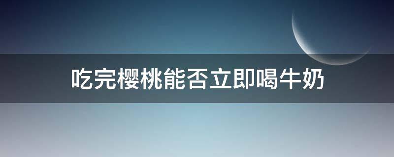 吃完樱桃能否立即喝牛奶 吃完樱桃能否立即喝牛奶和酸奶