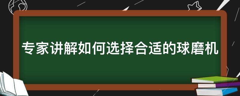 专家讲解如何选择合适的球磨机 球磨机怎么样