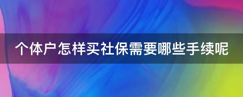 个体户怎样买社保需要哪些手续呢 个体户怎么买社保 需要提供哪些资料