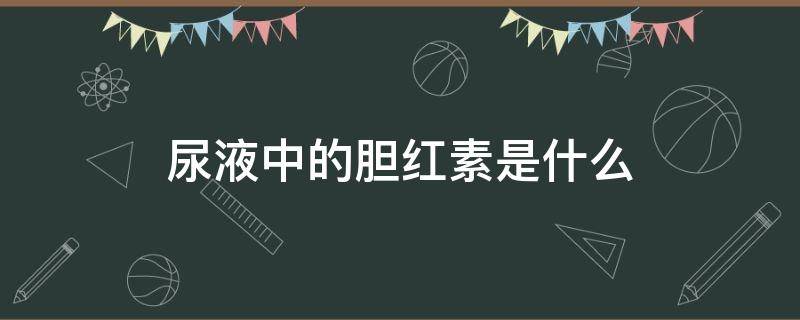 尿液中的胆红素是什么 尿液中的胆红素是什么成分