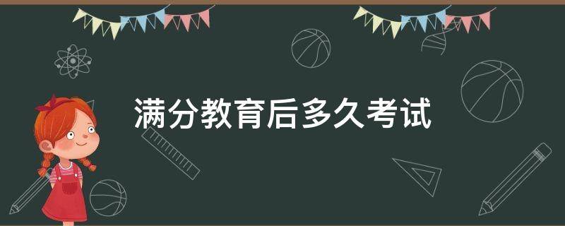 满分教育后多久考试 满分教育后多久考试啊