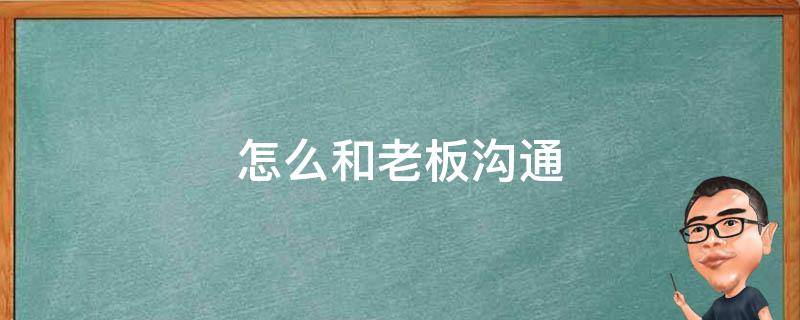 怎么和老板沟通（怎么和老板沟通工伤赔偿）