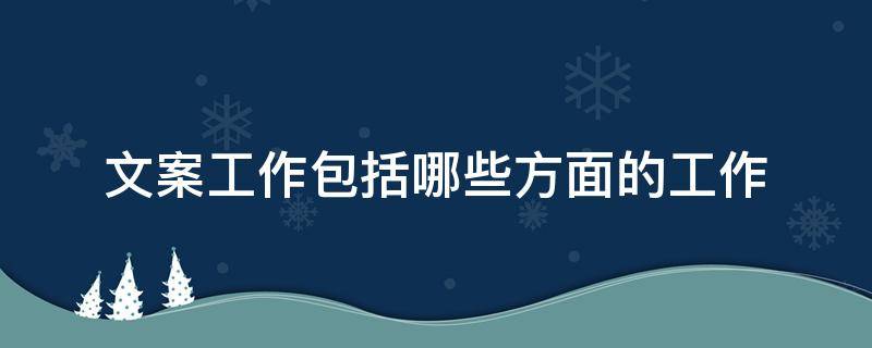 文案工作包括哪些方面的工作 文案工作包括哪些方面的工作呢