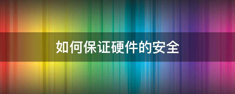 如何保证硬件的安全 如何保证硬件的安全性和稳定