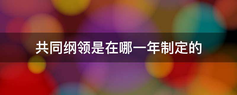 共同纲领是在哪一年制定的 共同纲领在哪一年制定的?