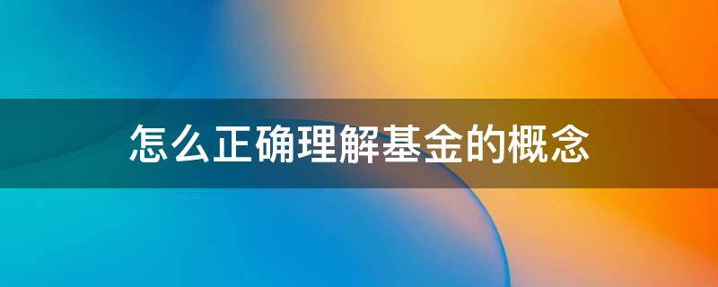 怎么正确理解基金的概念 怎么正确理解基金的概念和特点