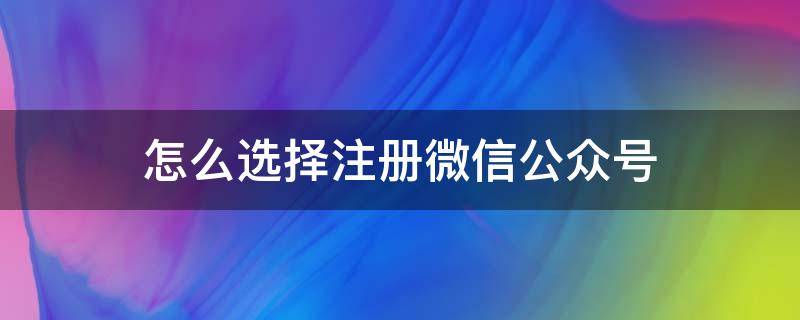 怎么选择注册微信公众号 怎么选择注册微信公众号呢