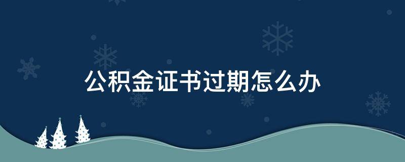 公积金证书过期怎么办 公积金证书过期怎么办手续