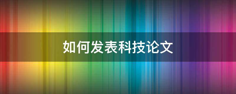 如何发表科技论文（怎样发表科技论文）