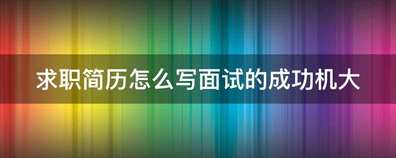 求职简历怎么写面试的成功机大 求职面试简历范文