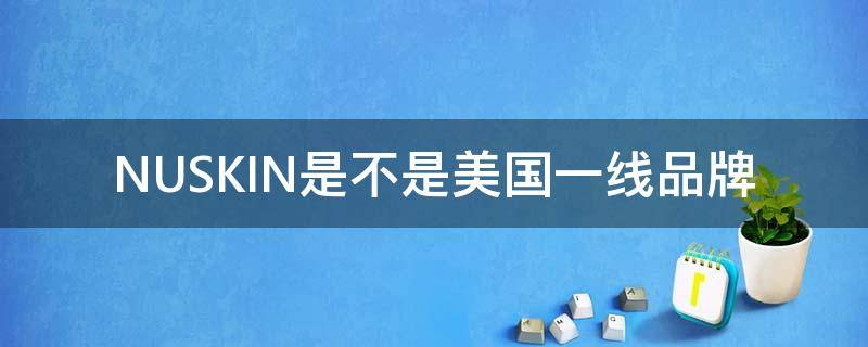 NUSKIN是不是美国一线品牌（美国nuskin产品怎么样）