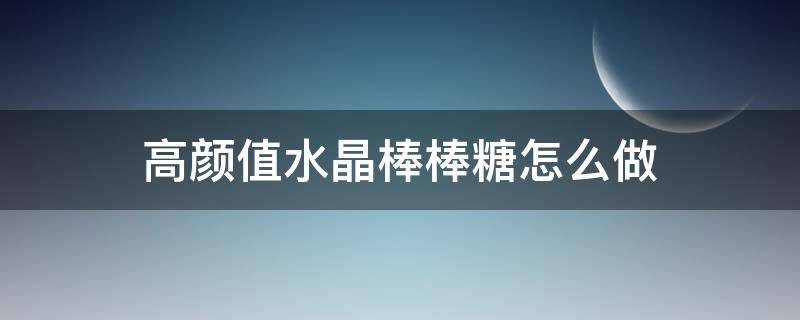 高颜值水晶棒棒糖怎么做（高颜值水晶棒棒糖怎么做的）