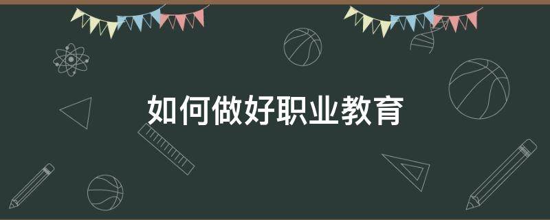 如何做好职业教育（如何做好职业教育的产教融合工作）