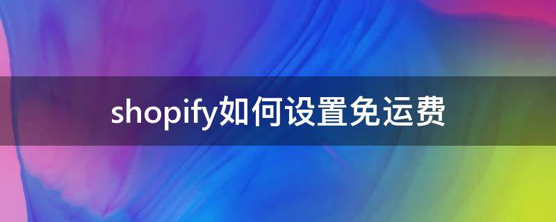 shopify如何设置免运费 shopee免运费怎么设置