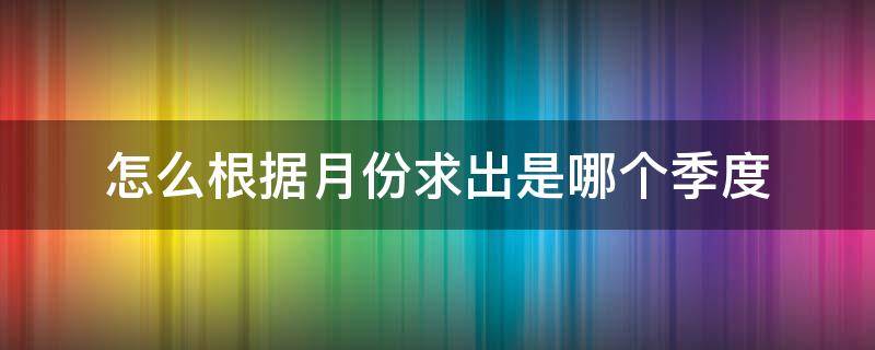 怎么根据月份求出是哪个季度 怎么根据月份求出是哪个季度的数据