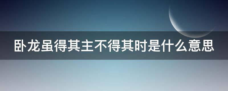 卧龙虽得其主不得其时是什么意思（水镜先生的八个徒弟分别是谁）