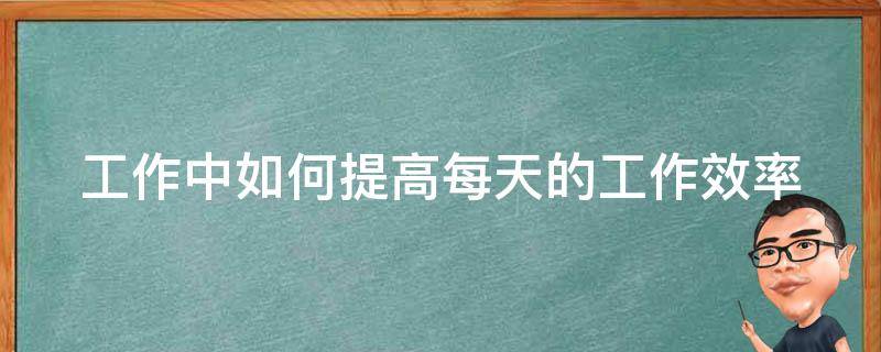 工作中如何提高每天的工作效率 工作中如何提高每天的工作效率呢