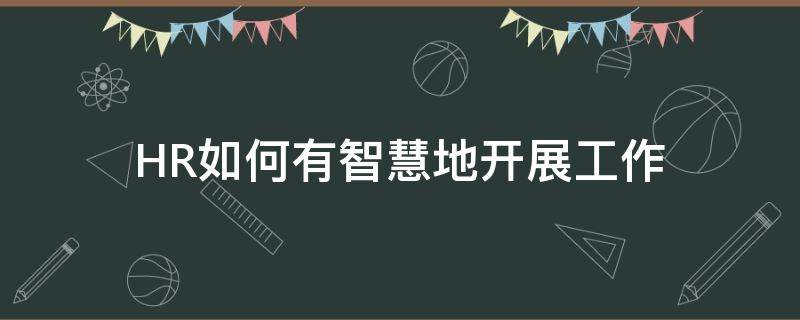 HR如何有智慧地开展工作（hr怎么开展工作）