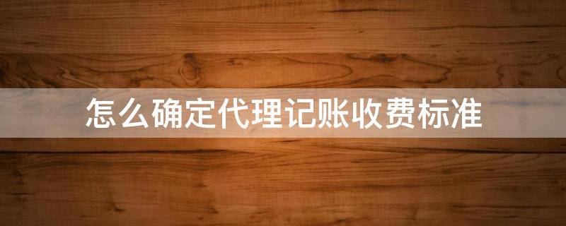 怎么确定代理记账收费标准（怎么确定代理记账收费标准和标准）