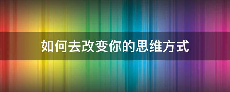 如何去改变你的思维方式 如何去改变自己的思维