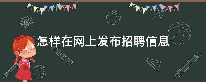 怎样在网上发布招聘信息（发布网上招聘怎么发）