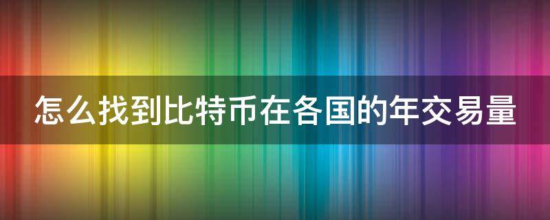 怎么找到比特币在各国的年交易量（比特币交易量查询）