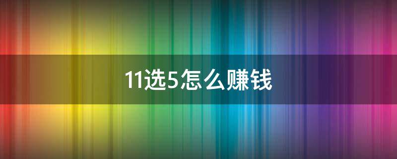 11选5怎么赚钱（11选五怎样才能赚钱）