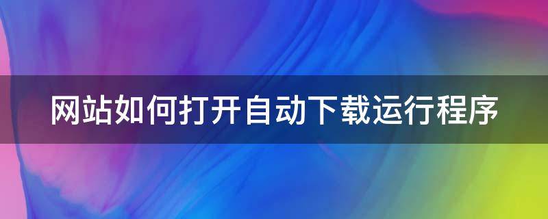 网站如何打开自动下载运行程序 网站自动下载文件