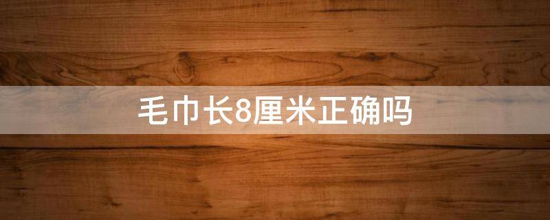 毛巾长8厘米正确吗 毛巾长8厘米正确吗怎么用