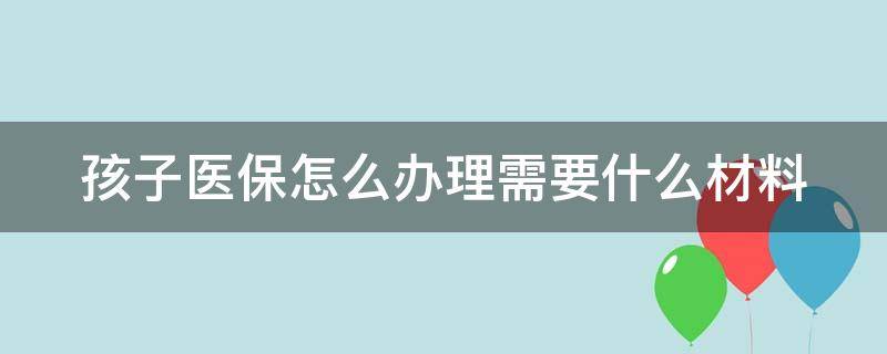 孩子医保怎么办理需要什么材料 小孩医保咋办