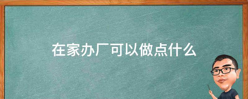 在家办厂可以做点什么（在家办厂什么项目好）