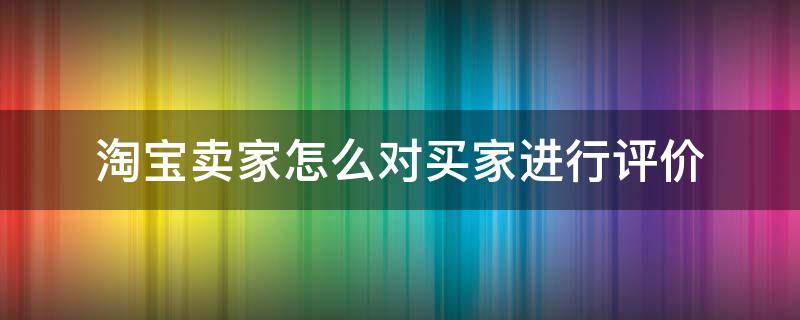 淘宝卖家怎么对买家进行评价 淘宝怎么卖家对自己的评价