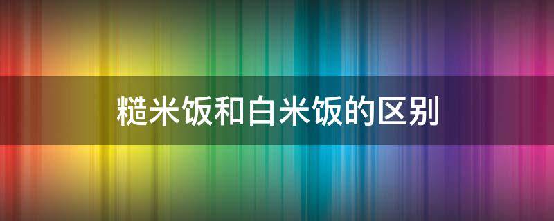 糙米饭和白米饭的区别 粗粮饭是哪些米