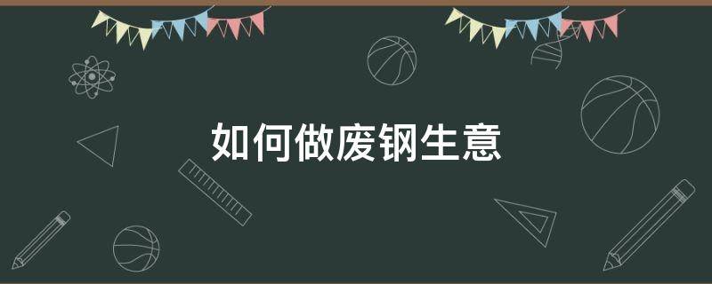 如何做废钢生意 如何做废钢生意赚钱