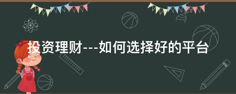 投资理财---如何选择好的平台（投资理财最好的方式）