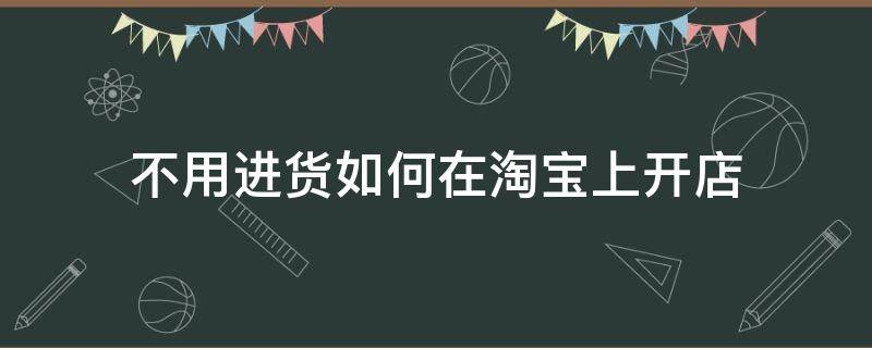 不用进货如何在淘宝上开店（不用进货如何在淘宝上开店铺）