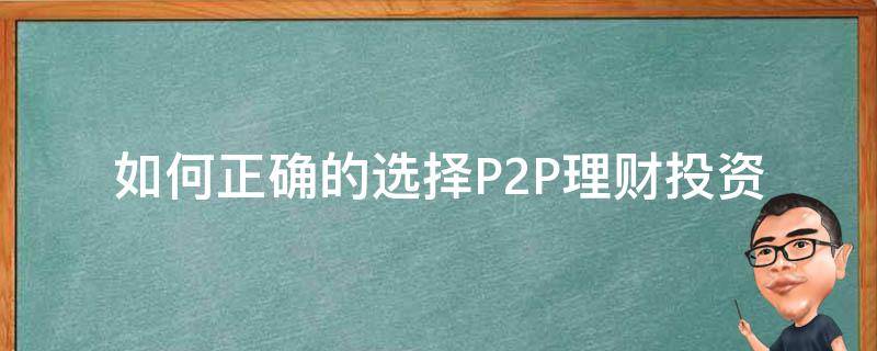 如何正确的选择P2P理财投资（如何正确的选择p2p理财投资方案）