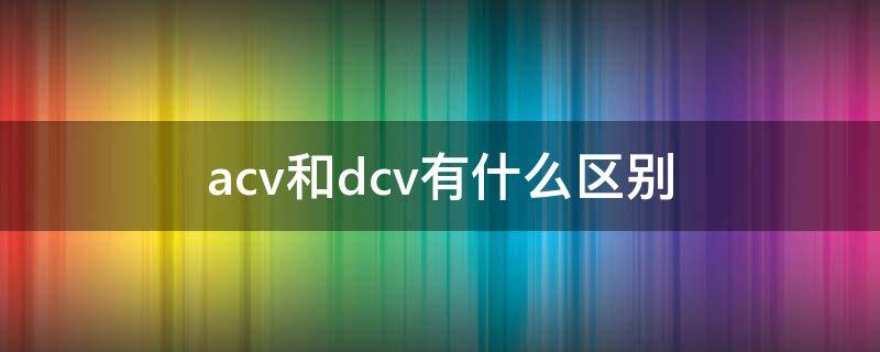 acv和dcv有什么区别（dc与ac）