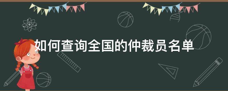 如何查询全国的仲裁员名单 如何查询全国的仲裁员名单信息