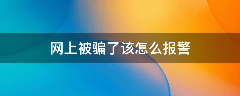 网上被骗了该怎么报警 网上被骗了怎么报案