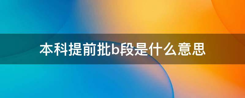 本科提前批b段是什么意思 高职提前批是什么意思