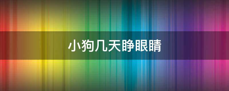 小狗几天睁眼睛（刚生下的小狗几天睁眼睛）