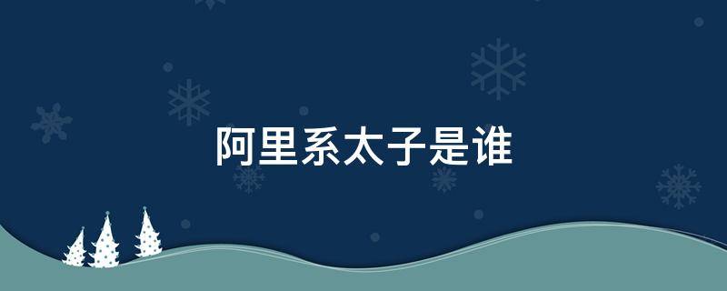 阿里系太子是谁 阿里太子是什么意思