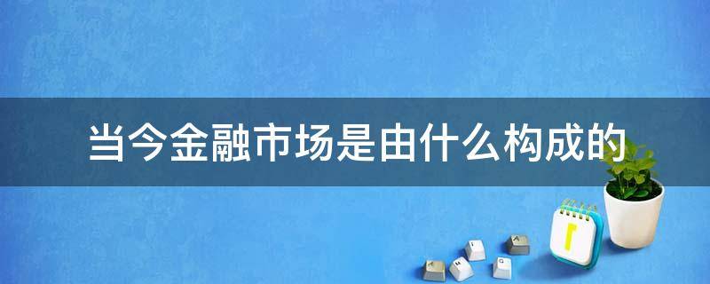 当今金融市场是由什么构成的 当今金融市场有哪几方面的发展趋势