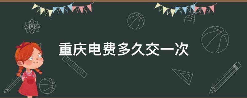 重庆电费多久交一次 重庆电费多久交一次单月交?