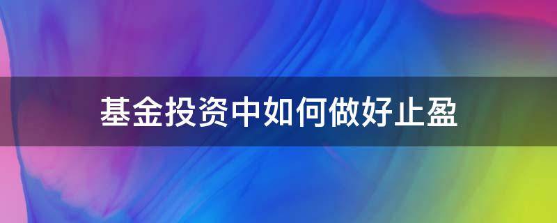 基金投资中如何做好止盈（基金投资中如何做好止盈措施）